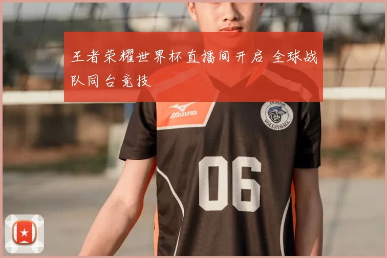 王者荣耀世界杯直播间开启 全球战队同台竞技