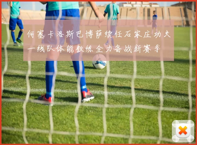 何塞卡洛斯巴博萨续任石家庄功夫一线队体能教练全力备战新赛季