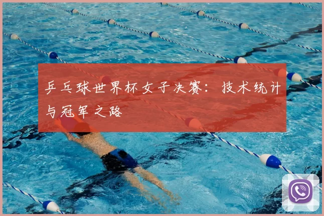 乒乓球世界杯女子决赛:技术统计与冠军之路