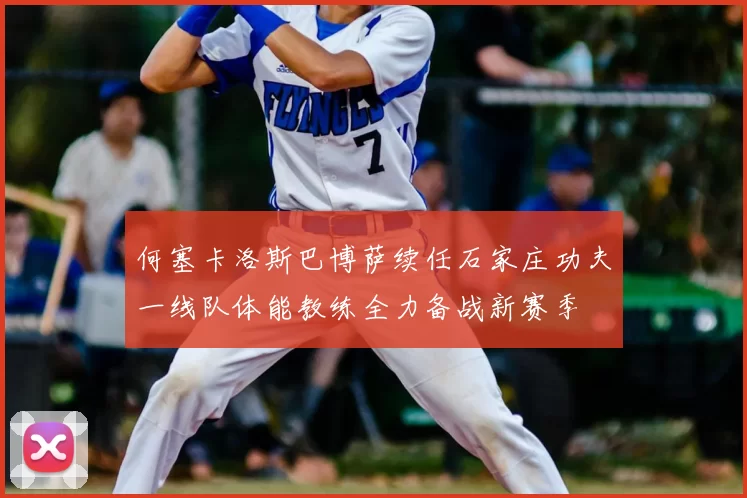 何塞卡洛斯巴博萨续任石家庄功夫一线队体能教练全力备战新赛季
