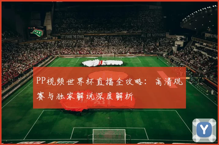 PP视频世界杯直播全攻略：高清观赛与独家解说深度解析