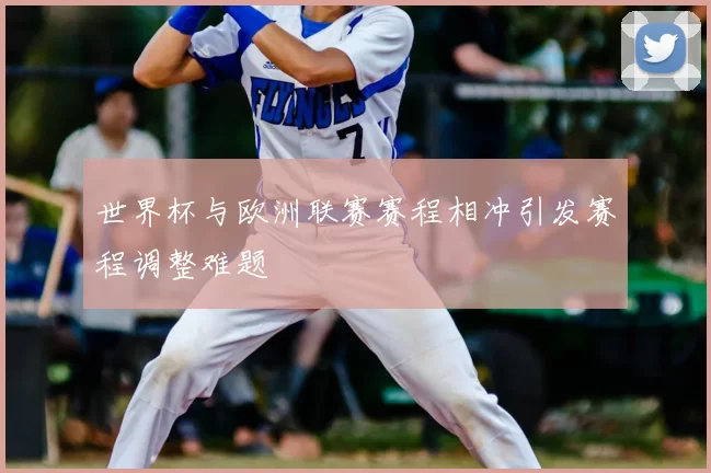 世界杯与欧洲联赛赛程相冲引发赛程调整难题