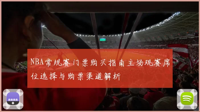 NBA常规赛门票购买指南主场观赛席位选择与购票渠道解析
