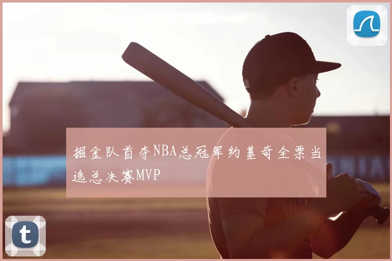 掘金队首夺NBA总冠军约基奇全票当选总决赛MVP