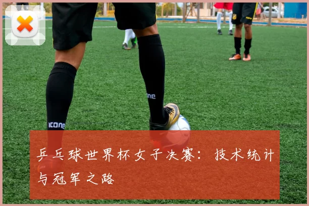 乒乓球世界杯女子决赛:技术统计与冠军之路