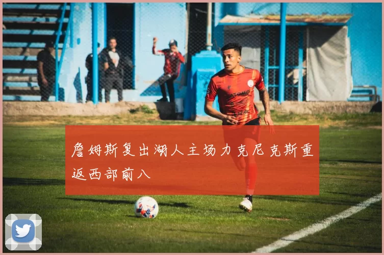 詹姆斯复出湖人主场力克尼克斯重返西部前八