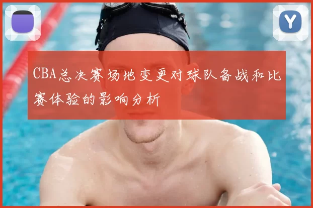 CBA总决赛场地变更对球队备战和比赛体验的影响分析