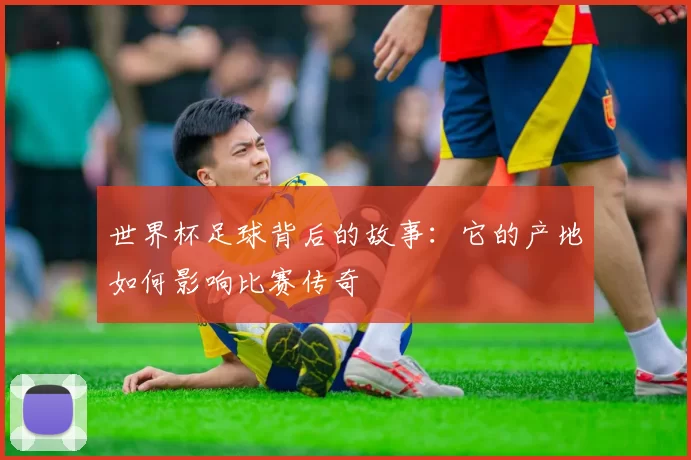 世界杯足球背后的故事:它的产地如何影响比赛传奇