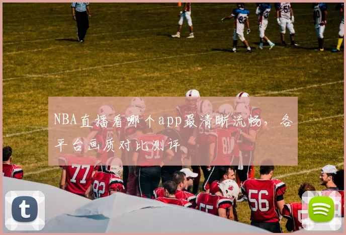 NBA直播看哪个app最清晰流畅,各平台画质对比测评