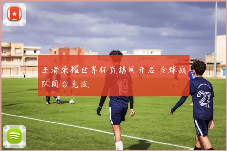王者荣耀世界杯直播间开启 全球战队同台竞技