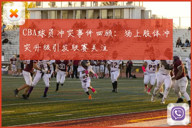 CBA球员冲突事件回顾：场上肢体冲突升级引发联赛关注
