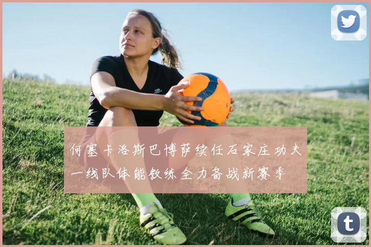 何塞卡洛斯巴博萨续任石家庄功夫一线队体能教练全力备战新赛季