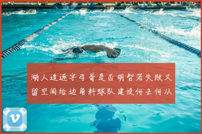 湖人追逐字母哥是否明智若失败又留空间给边角料球队建设何去何从