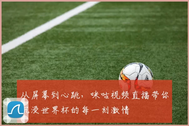 从屏幕到心跳,咪咕视频直播带你沉浸世界杯的每一刻激情