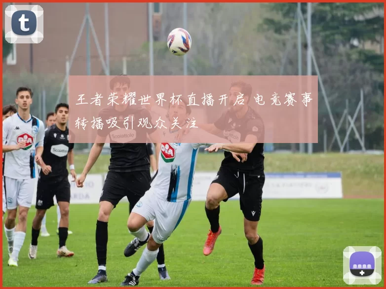 王者荣耀世界杯直播开启 电竞赛事转播吸引观众关注