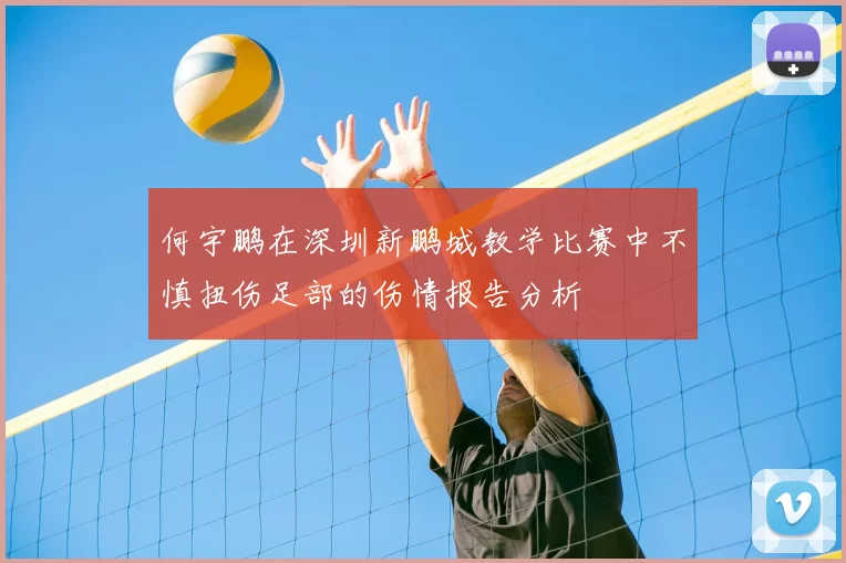何宇鹏在深圳新鹏城教学比赛中不慎扭伤足部的伤情报告分析