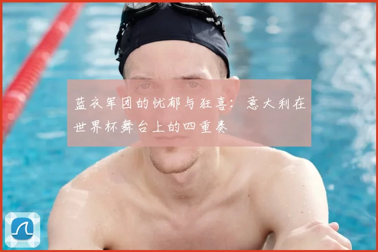 蓝衣军团的忧郁与狂喜：意大利在世界杯舞台上的四重奏