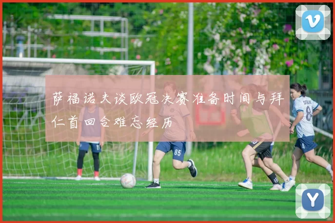 萨福诺夫谈欧冠决赛准备时间与拜仁首回合难忘经历