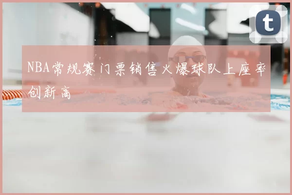 NBA常规赛门票销售火爆球队上座率创新高