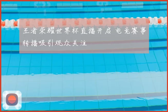 王者荣耀世界杯直播开启 电竞赛事转播吸引观众关注
