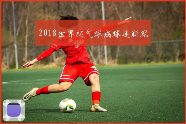 2018世界杯气球成球迷新宠