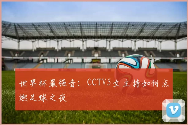 世界杯最强音:CCTV5女主持如何点燃足球之夜