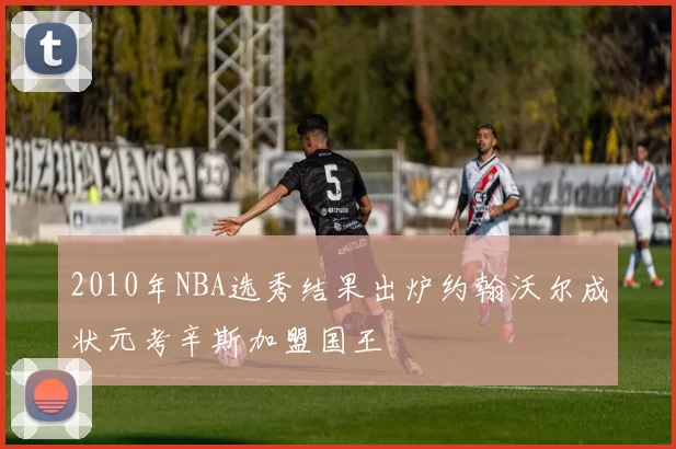 2010年NBA选秀结果出炉约翰沃尔成状元考辛斯加盟国王