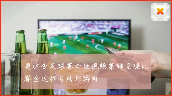 奥运会足球赛全场视频集锦呈现比赛全过程与精彩瞬间