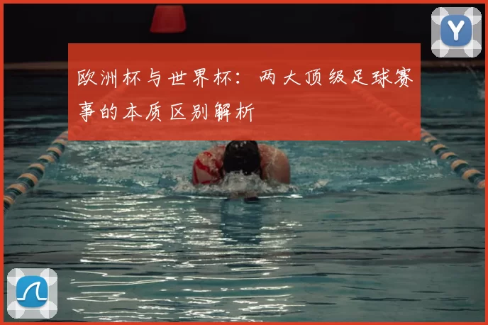 欧洲杯与世界杯：两大顶级足球赛事的本质区别解析