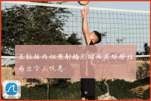 王钰栋内切兜射精彩瞬间皮球擦柱而出令人叹息