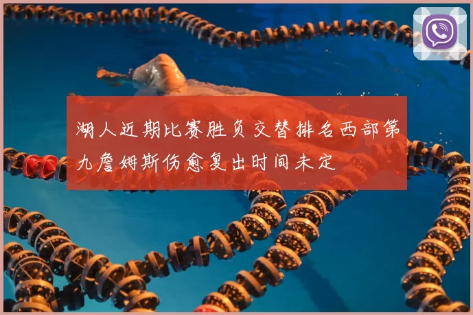 湖人近期比赛胜负交替排名西部第九詹姆斯伤愈复出时间未定