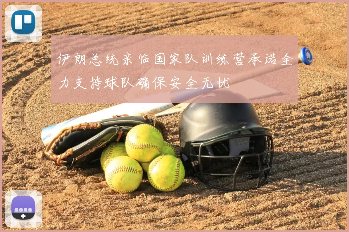 伊朗总统亲临国家队训练营承诺全力支持球队确保安全无忧