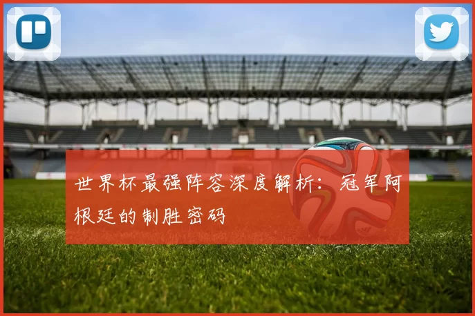 世界杯最强阵容深度解析:冠军阿根廷的制胜密码