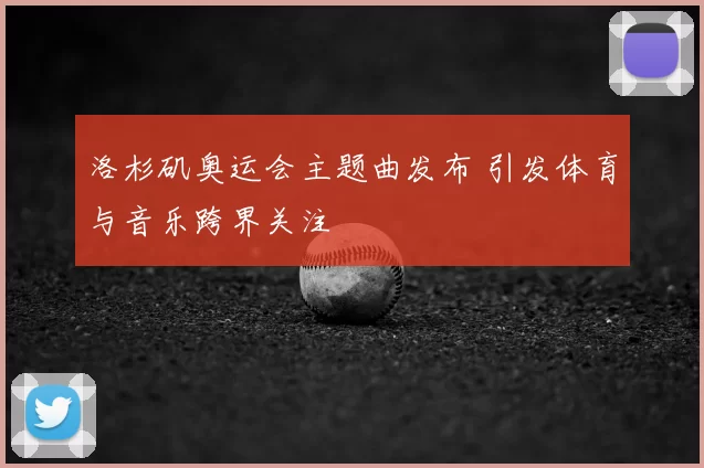 洛杉矶奥运会主题曲发布 引发体育与音乐跨界关注