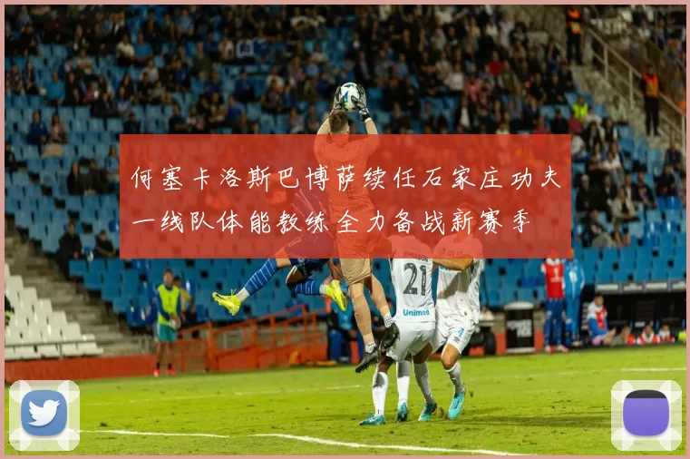 何塞卡洛斯巴博萨续任石家庄功夫一线队体能教练全力备战新赛季