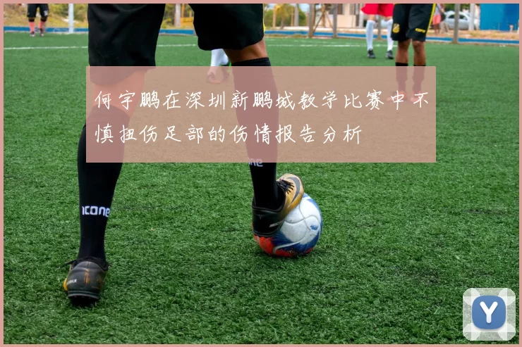 何宇鹏在深圳新鹏城教学比赛中不慎扭伤足部的伤情报告分析