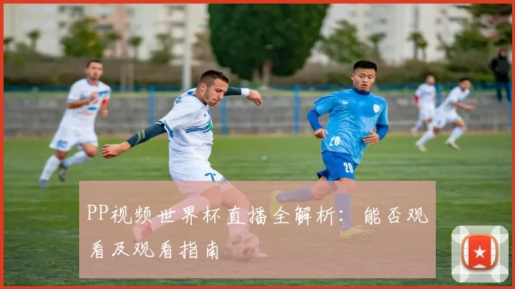 PP视频世界杯直播全解析：能否观看及观看指南