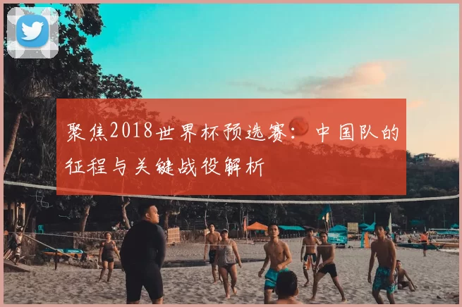 聚焦2018世界杯预选赛:中国队的征程与关键战役解析