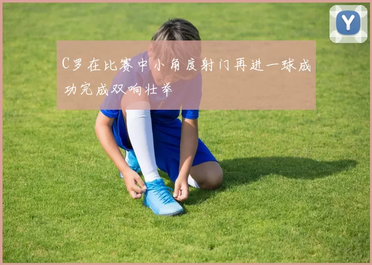 C罗在比赛中小角度射门再进一球成功完成双响壮举