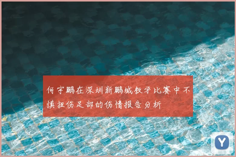 何宇鹏在深圳新鹏城教学比赛中不慎扭伤足部的伤情报告分析