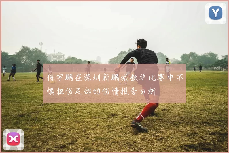 何宇鹏在深圳新鹏城教学比赛中不慎扭伤足部的伤情报告分析