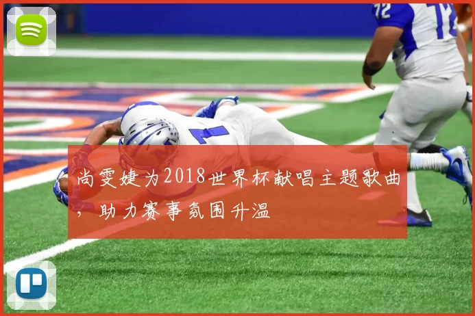 尚雯婕为2018世界杯献唱主题歌曲,助力赛事氛围升温