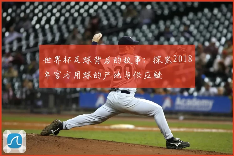 世界杯足球背后的故事:探究2018年官方用球的产地与供应链