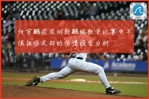 何宇鹏在深圳新鹏城教学比赛中不慎扭伤足部的伤情报告分析