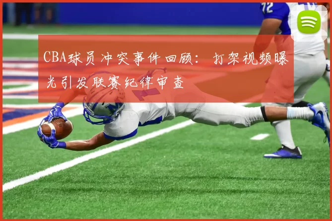 CBA球员冲突事件回顾：打架视频曝光引发联赛纪律审查