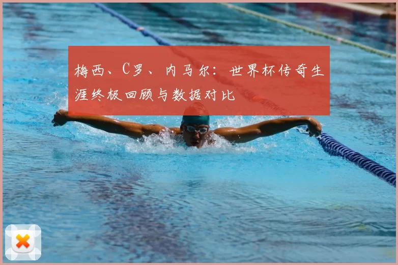 梅西、C罗、内马尔:世界杯传奇生涯终极回顾与数据对比
