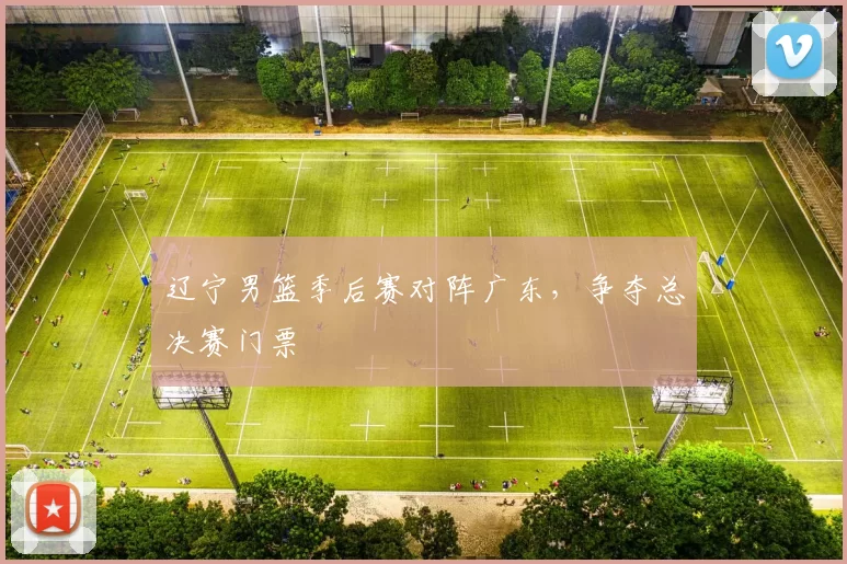 辽宁男篮季后赛对阵广东,争夺总决赛门票