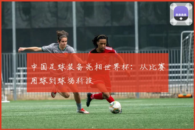 中国足球装备亮相世界杯：从比赛用球到球场科技