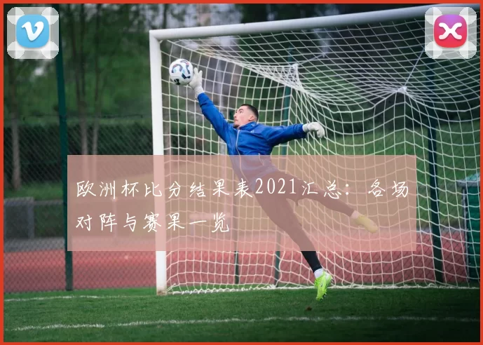 欧洲杯比分结果表2021汇总:各场对阵与赛果一览