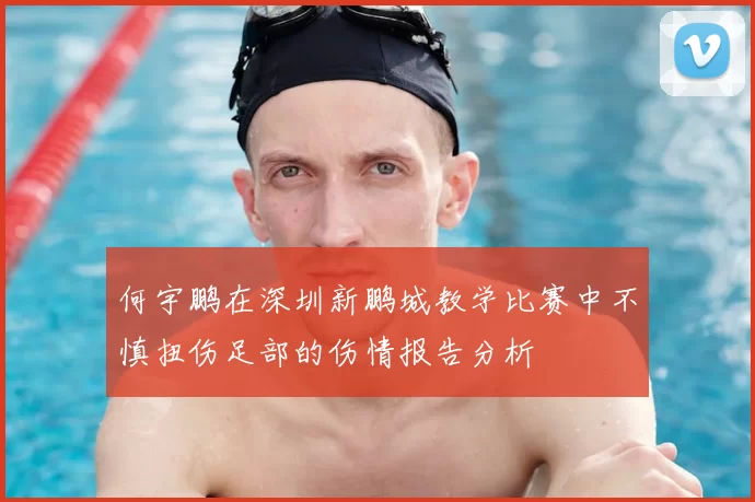 何宇鹏在深圳新鹏城教学比赛中不慎扭伤足部的伤情报告分析